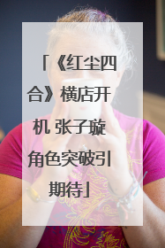 《红尘四合》横店开机 张子璇角色突破引期待