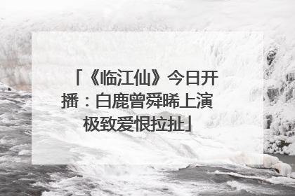 《临江仙》今日开播：白鹿曾舜晞上演极致爱恨拉扯