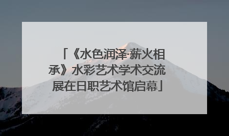 《水色润泽·薪火相承》水彩艺术学术交流展在日职艺术馆启幕