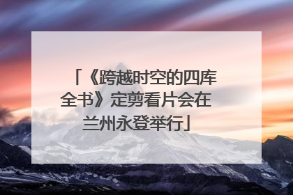 《跨越时空的四库全书》定剪看片会在兰州永登举行