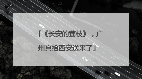 《长安的荔枝》，广州真给西安送来了