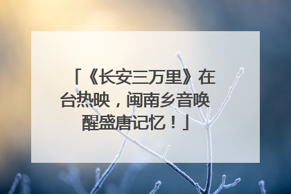《长安三万里》在台热映，闽南乡音唤醒盛唐记忆！