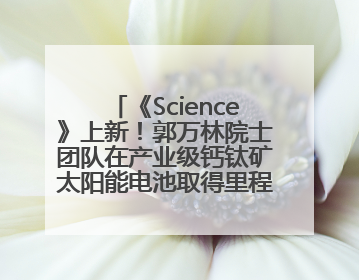 《Science》上新！郭万林院士团队在产业级钙钛矿太阳能电池取得里程碑式突破