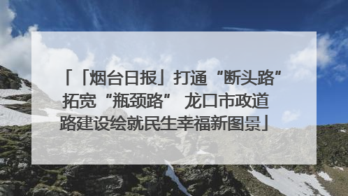 「烟台日报」打通“断头路” 拓宽“瓶颈路” 龙口市政道路建设绘就民生幸福新图景