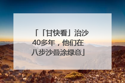 「甘快看」治沙40多年，他们在八步沙叠涂绿意
