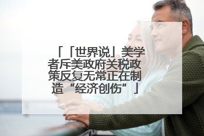 「世界说」美学者斥美政府关税政策反复无常正在制造“经济创伤”