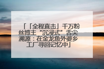 「全程直击」千万粉丝博主“沉浸式”舌尖溯源：在金龙鱼外婆乡工厂寻回记忆中