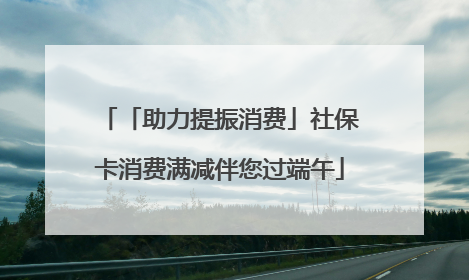 「助力提振消费」社保卡消费满减伴您过端午