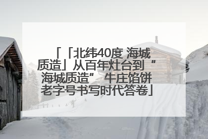 「北纬40度 海城质造」从百年灶台到“海城质造” 牛庄馅饼老字号书写时代答卷