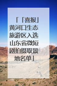 「喜报」黄河口生态旅游区入选山东省微短剧拍摄取景地名单