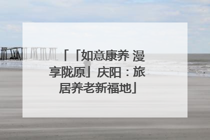 「如意康养 漫享陇原」庆阳：旅居养老新福地