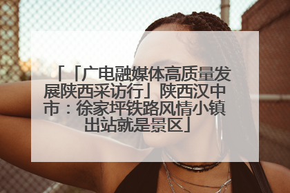 「广电融媒体高质量发展陕西采访行」陕西汉中市：徐家坪铁路风情小镇 出站就是景区