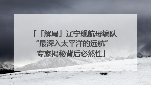 「解局」辽宁舰航母编队“最深入太平洋的远航” 专家揭秘背后必然性