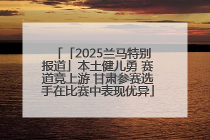 「2025兰马特别报道」本土健儿勇 赛道竞上游 甘肃参赛选手在比赛中表现优异