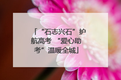 “石志兴石”护航高考 “爱心助考”温暖全城