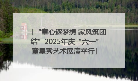 “童心逐梦想 家风筑团结”2025年庆“六一”童星秀艺术展演举行