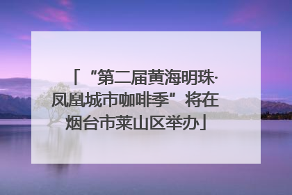 “第二届黄海明珠·凤凰城市咖啡季”将在烟台市莱山区举办