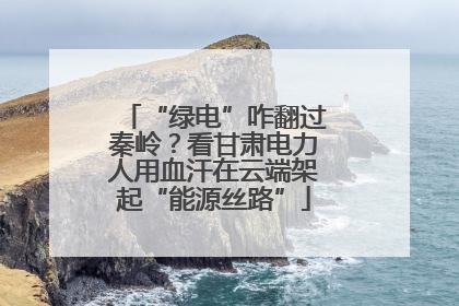 “绿电”咋翻过秦岭？看甘肃电力人用血汗在云端架起“能源丝路”