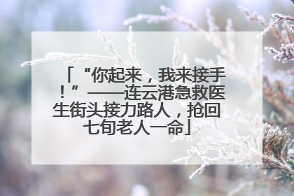 “你起来，我来接手！”——连云港急救医生街头接力路人，抢回七旬老人一命