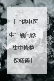 “供电医生”勤问诊 集中修整保畅通