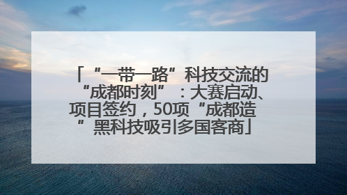 “一带一路”科技交流的“成都时刻”：大赛启动、项目签约，50项“成都造”黑科技吸引多国客商