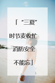 “三夏”时节麦收忙 消防安全不能忘