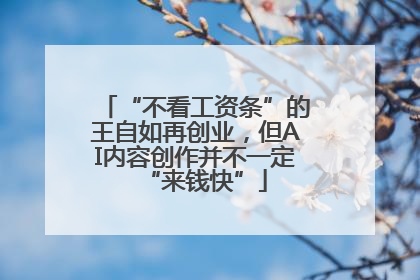 “不看工资条”的王自如再创业，但AI内容创作并不一定“来钱快”