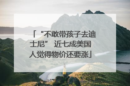 “不敢带孩子去迪士尼” 近七成美国人觉得物价还要涨