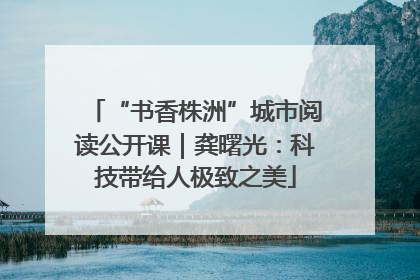 “书香株洲”城市阅读公开课｜龚曙光：科技带给人极致之美