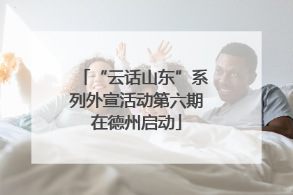 “云话山东”系列外宣活动第六期在德州启动