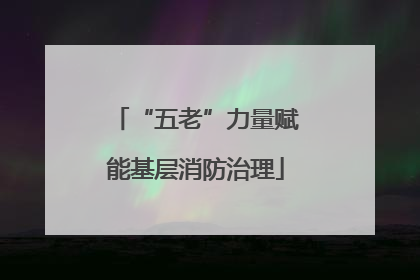 “五老”力量赋能基层消防治理