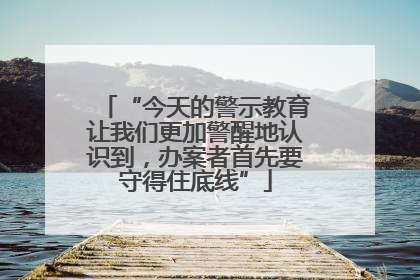 “今天的警示教育让我们更加警醒地认识到，办案者首先要守得住底线”