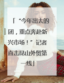 “今年出去的团，重点奔赴新兴市场！”记者直击昆山外贸第一线