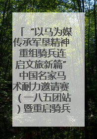 “以马为媒传承军垦精神 重组骑兵连启文旅新篇” 中国名家马术耐力邀请赛（一八五团站）暨重启骑兵连活动正式启动