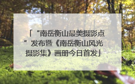 “南岳衡山最美摄影点”发布暨《南岳衡山风光摄影集》画册今日首发