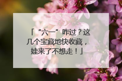 “六一”咋过？这几个宝藏地快收藏，娃来了不想走！