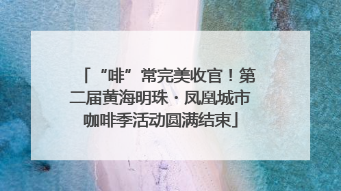 “啡”常完美收官！第二届黄海明珠・凤凰城市咖啡季活动圆满结束