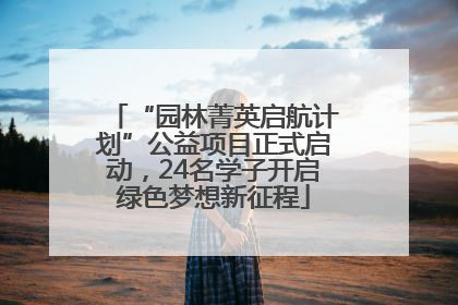 “园林菁英启航计划”公益项目正式启动，24名学子开启绿色梦想新征程