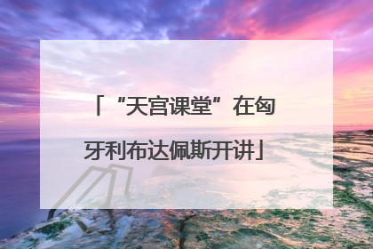 “天宫课堂”在匈牙利布达佩斯开讲