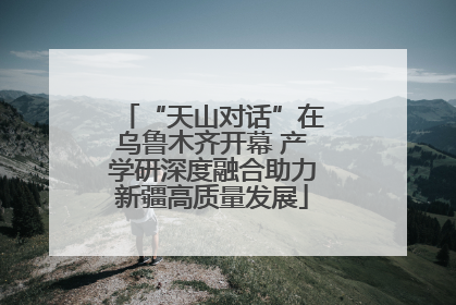 “天山对话”在乌鲁木齐开幕 产学研深度融合助力新疆高质量发展