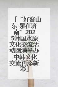 “好客山东 泉在济南”2025韩国水原文化交流活动圆满举办 中韩文化交流再添新彩