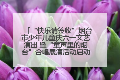 “快乐请签收”烟台市少年儿童庆六一文艺演出 暨“童声里的烟台”合唱展演活动启动仪式圆满落幕