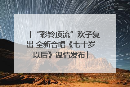 “彩铃顶流”欢子复出 全新合唱《七十岁以后》温情发布