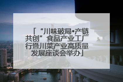 “川味破局•产链共创”食品产业工厂行暨川菜产业高质量发展座谈会举办