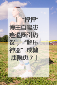 “捏捏”博主自曝患癌退圈引热议，“解压神器”成健康隐患？