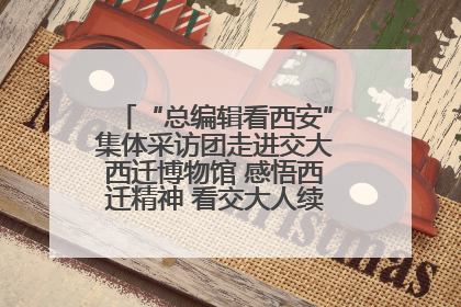 “总编辑看西安”集体采访团走进交大西迁博物馆 感悟西迁精神 看交大人续写爱国奋斗新篇章