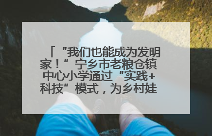 “我们也能成为发明家！”宁乡市老粮仓镇中心小学通过“实践+科技”模式，为乡村娃探索教育新路径