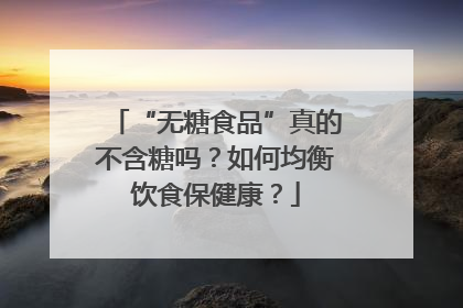 “无糖食品”真的不含糖吗？如何均衡饮食保健康？