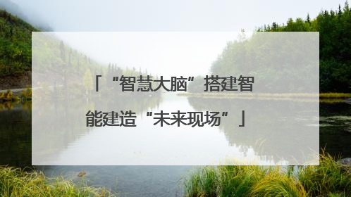 “智慧大脑”搭建智能建造“未来现场”