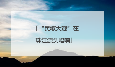 “民歌大观”在珠江源头唱响